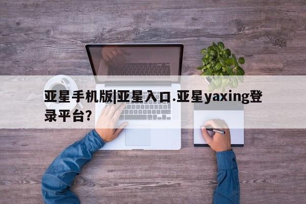亚星_官网 亚星在线客服亚星手机版|亚星入口.亚星yaxing登录平台？