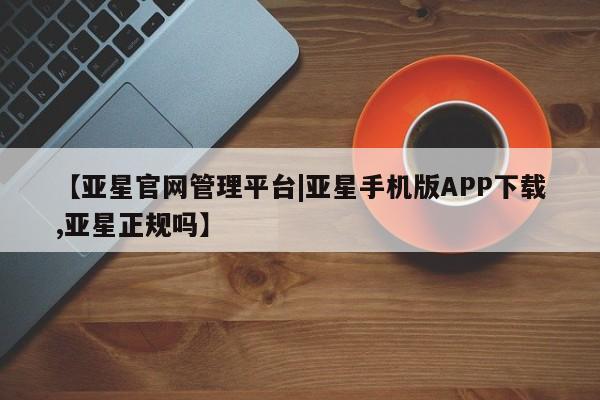 亚星_官网 亚星在线客服【亚星官网管理平台|亚星手机版APP下载,亚星正规吗】