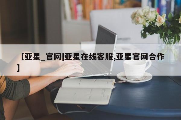 亚星_官网 亚星在线客服【亚星_官网|亚星在线客服,亚星官网合作】