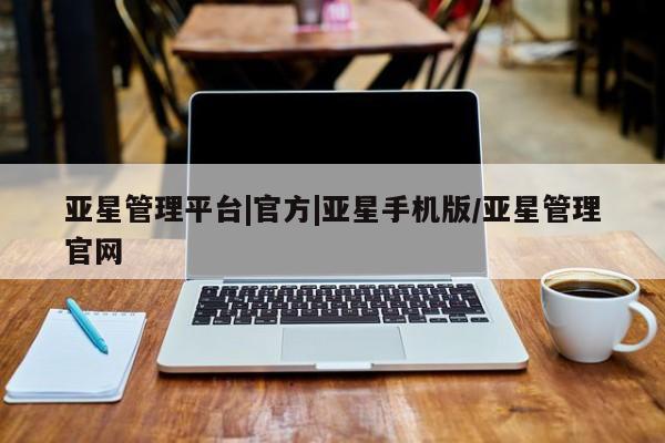 亚星_官网 亚星在线客服亚星管理平台|官方|亚星手机版/亚星管理官网