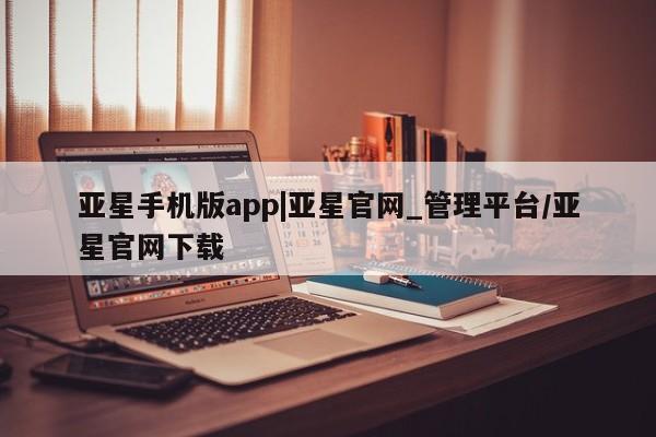 亚星_官网 亚星在线客服亚星手机版app|亚星官网_管理平台/亚星官网下载
