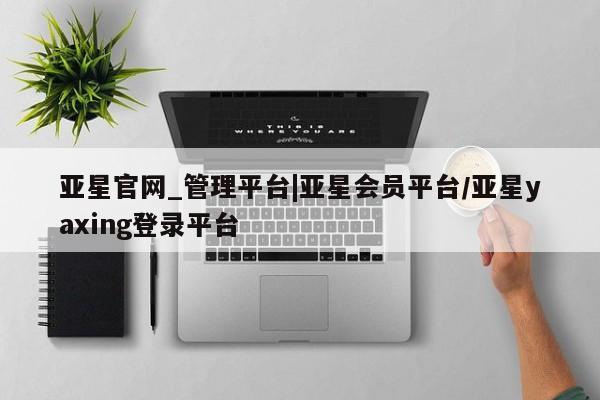 亚星_官网 亚星在线客服亚星官网_管理平台|亚星会员平台/亚星yaxing登录平台