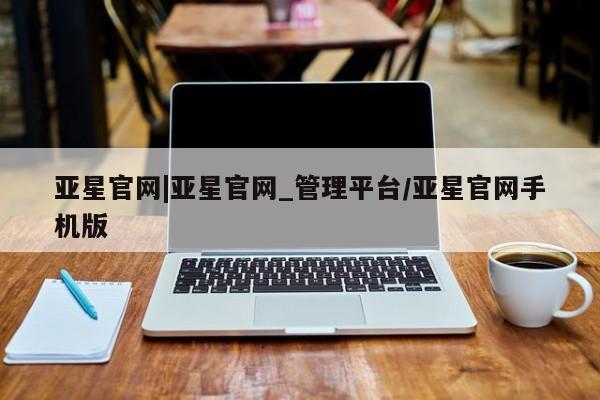 亚星_官网 亚星在线客服亚星官网|亚星官网_管理平台/亚星官网手机版
