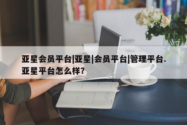 亚星_官网 亚星在线客服亚星会员平台|亚星|会员平台|管理平台.亚星平台怎么样？