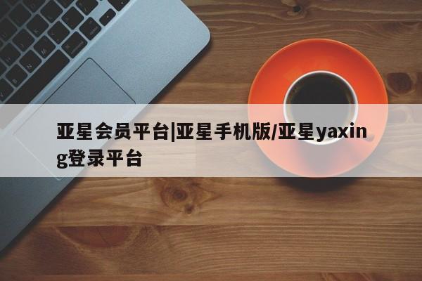 亚星_官网 亚星在线客服亚星会员平台|亚星手机版/亚星yaxing登录平台