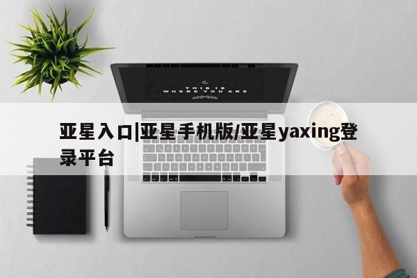 亚星_官网 亚星在线客服亚星入口|亚星手机版/亚星yaxing登录平台