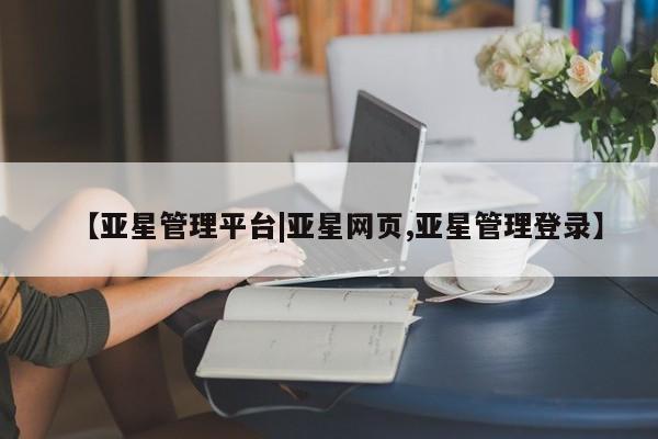 亚星_官网 亚星在线客服【亚星管理平台|亚星网页,亚星管理登录】